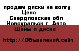 продам диски на волгу › Цена ­ 5 000 - Свердловская обл., Новоуральск г. Авто » Шины и диски   